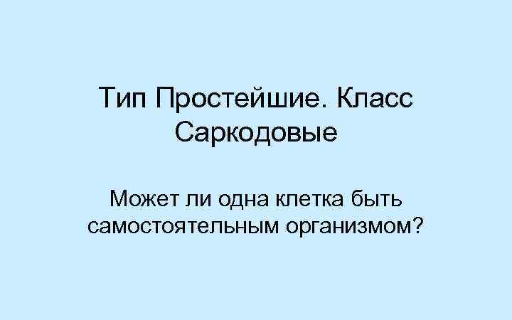 Тип Простейшие. Класс Саркодовые Может ли одна клетка быть самостоятельным организмом? 