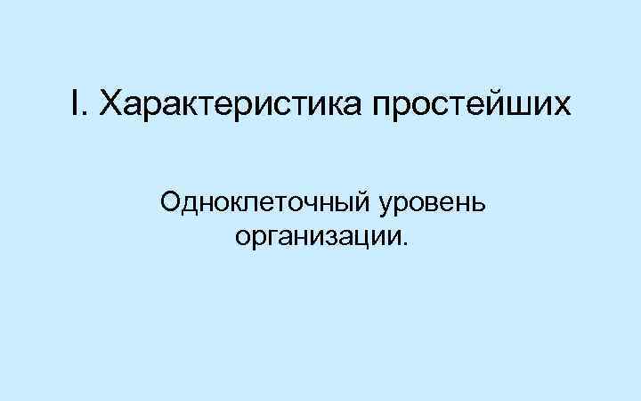 I. Характеристика простейших Одноклеточный уровень организации. 