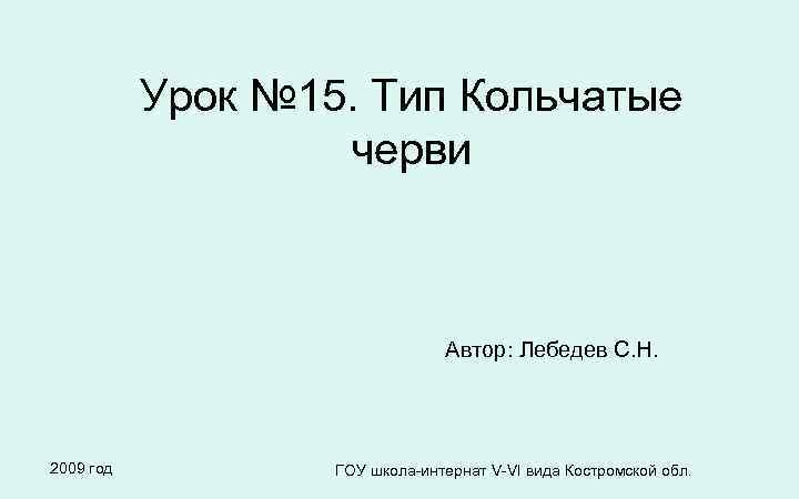 Урок № 15. Тип Кольчатые черви Автор: Лебедев С. Н. 2009 год ГОУ школа-интернат