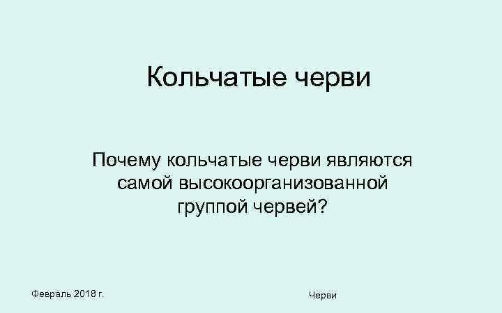 Кольчатые черви Почему кольчатые черви являются самой высокоорганизованной группой червей? Февраль 2018 г. Черви