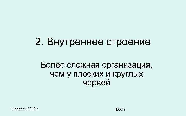 2. Внутреннее строение Более сложная организация, чем у плоских и круглых червей Февраль 2018