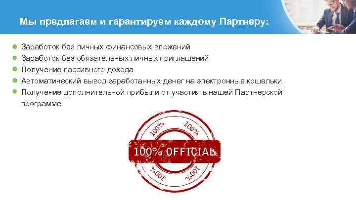 Мы предлагаем и гарантируем каждому Партнеру: Заработок без личных финансовых вложений Заработок без обязательных