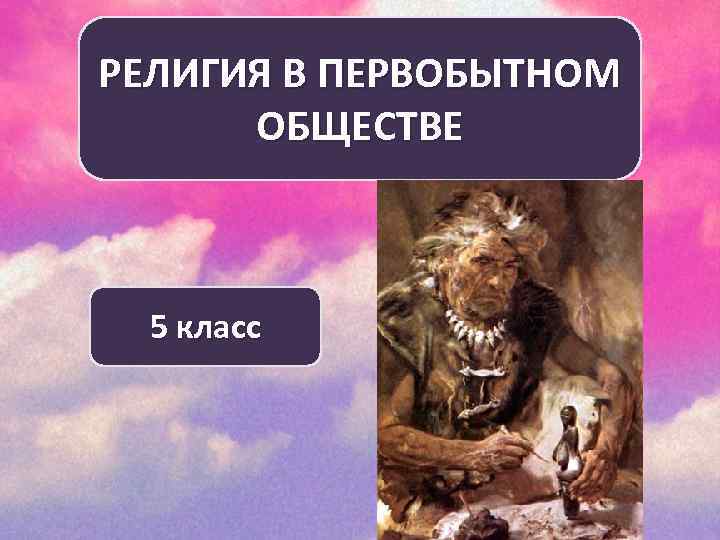 РЕЛИГИЯ В ПЕРВОБЫТНОМ ОБЩЕСТВЕ 5 класс 