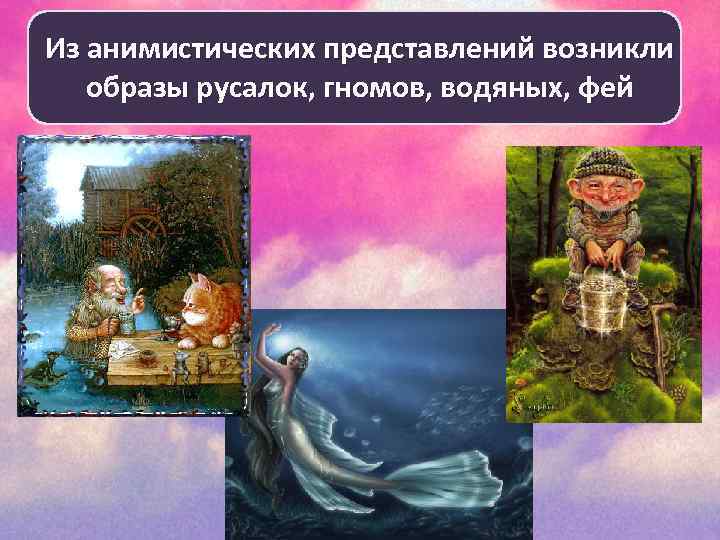 Из анимистических представлений возникли образы русалок, гномов, водяных, фей 