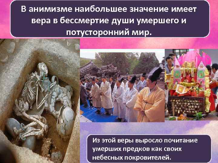 В анимизме наибольшее значение имеет вера в бессмертие души умершего и потусторонний мир. Из