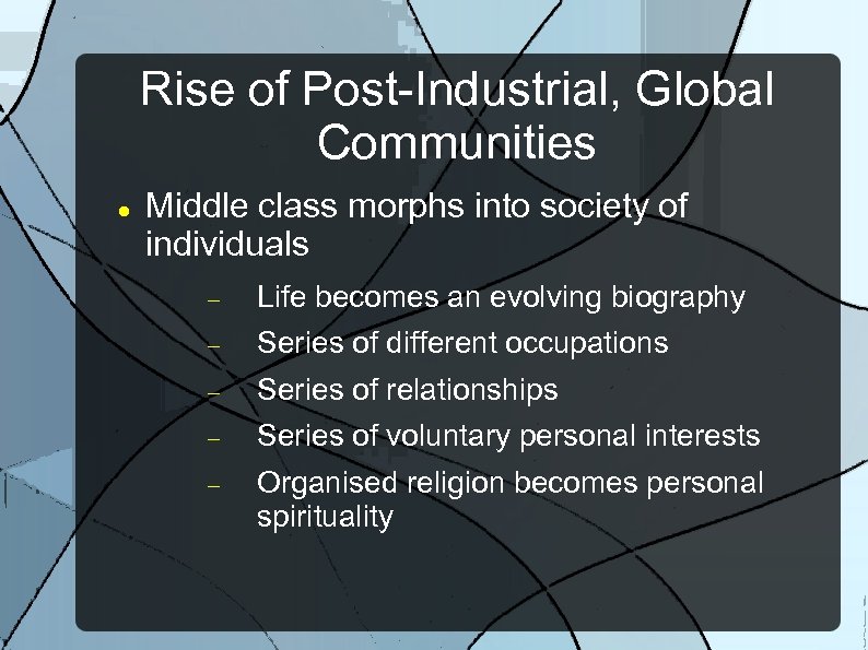 Rise of Post-Industrial, Global Communities Middle class morphs into society of individuals Life becomes