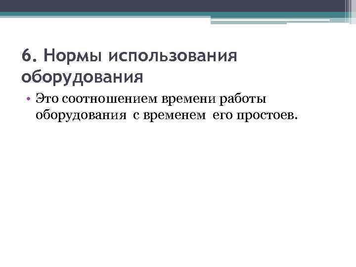 6. Нормы использования оборудования • Это соотношением времени работы оборудования с временем его простоев.