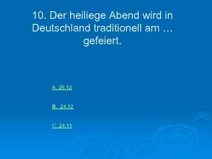 10. Der heiliege Abend wird in Deutschland traditionell am … gefeiert. А. 26. 12