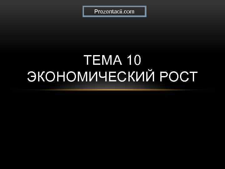 Prezentacii. com ТЕМА 10 ЭКОНОМИЧЕСКИЙ РОСТ 