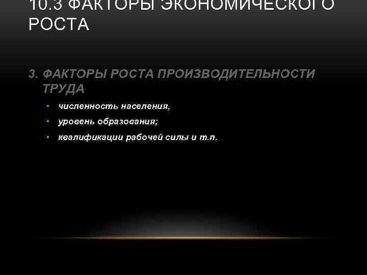 10. 3 ФАКТОРЫ ЭКОНОМИЧЕСКОГО РОСТА 3. ФАКТОРЫ РОСТА ПРОИЗВОДИТЕЛЬНОСТИ ТРУДА • численность населения, •