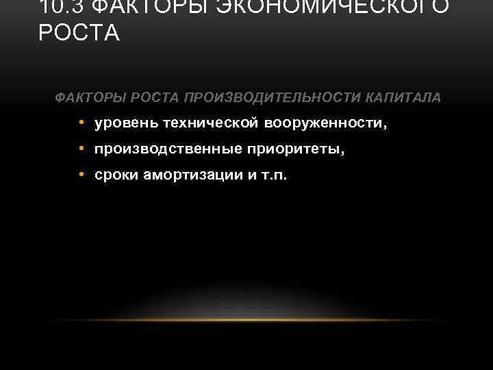 10. 3 ФАКТОРЫ ЭКОНОМИЧЕСКОГО РОСТА ФАКТОРЫ РОСТА ПРОИЗВОДИТЕЛЬНОСТИ КАПИТАЛА • уровень технической вооруженности, •