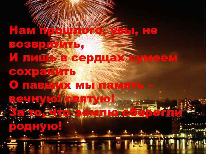 Нам прошлого, увы, не возвратить, И лишь в сердцах сумеем сохранить О павших мы