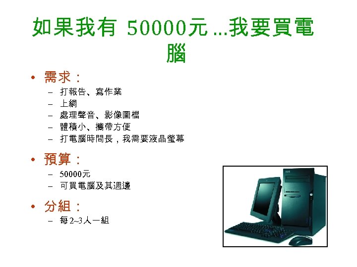 如果我有 50000元 …我要買電 腦 • 需求： – – – 打報告、寫作業 上網 處理聲音、影像圖檔 體積小、攜帶方便 打電腦時間長，我需要液晶螢幕