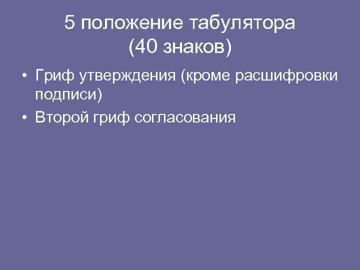 5 положение табулятора (40 знаков) • Гриф утверждения (кроме расшифровки подписи) • Второй гриф