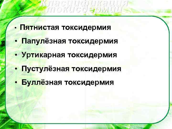 Класиификация токисдермии • Пятнистая токсидермия • Папулёзная токсидермия • Уртикарная токсидермия • Пустулёзная токсидермия