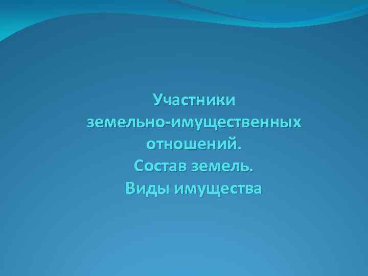 Участники земельно-имущественных отношений. Состав земель. Виды имущества 