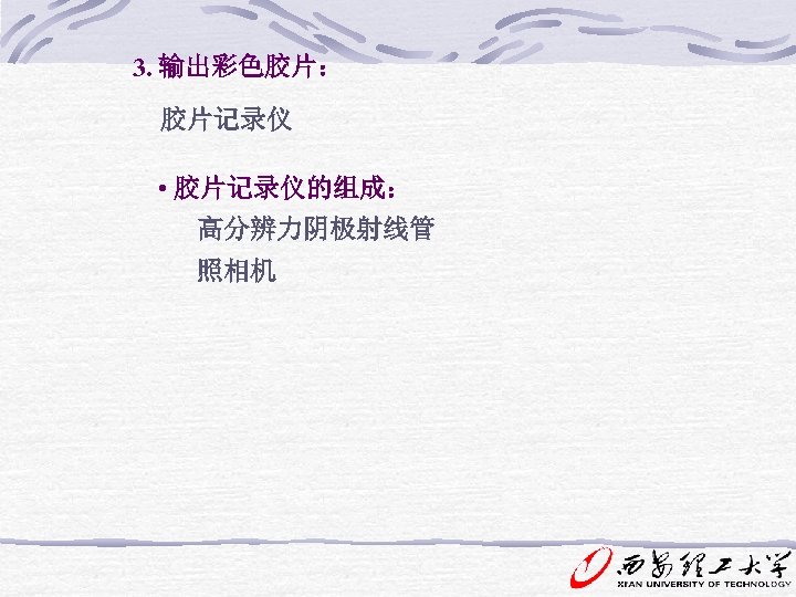 3. 输出彩色胶片： 胶片记录仪 • 胶片记录仪的组成： 高分辨力阴极射线管 照相机 