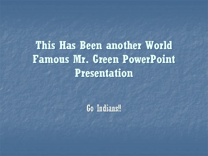 This Has Been another World Famous Mr. Green Power. Point Presentation Go Indians!! 
