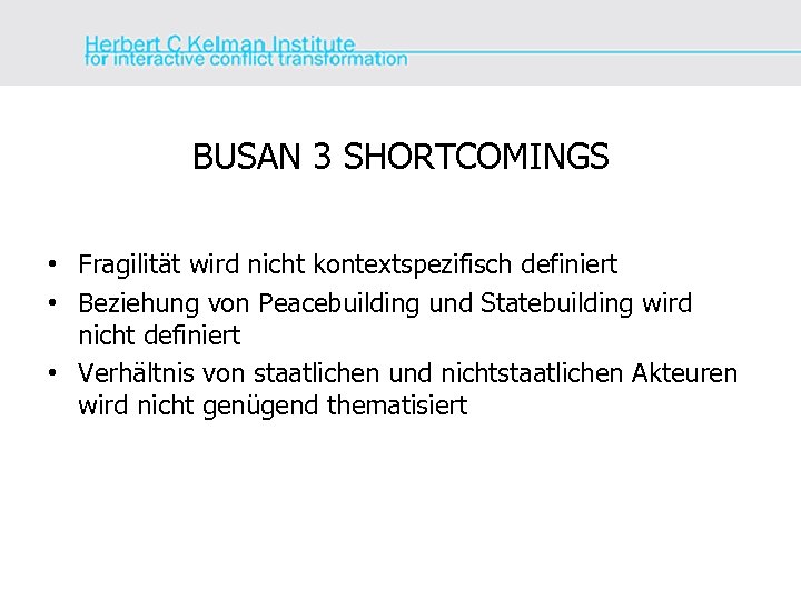 BUSAN 3 SHORTCOMINGS • Fragilität wird nicht kontextspezifisch definiert • Beziehung von Peacebuilding und