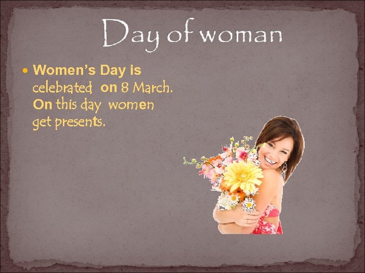  Women’s Day is celebrated on 8 March. On this day women get presents.