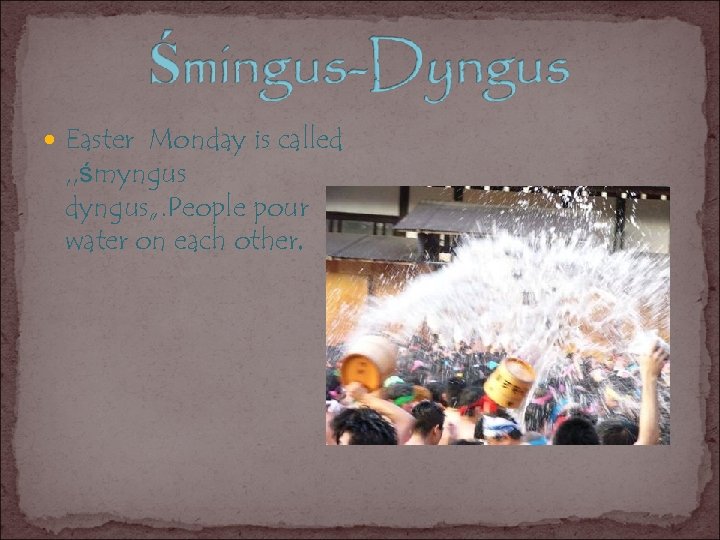  Easter Monday is called , , śmyngus dyngus„. People pour water on each