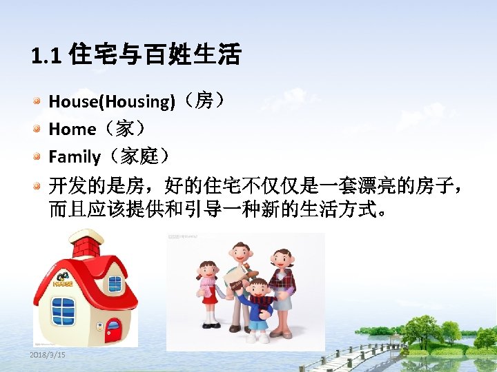 1. 1 住宅与百姓生活 House(Housing)（房） Home（家） Family（家庭） 开发的是房，好的住宅不仅仅是一套漂亮的房子， 而且应该提供和引导一种新的生活方式。 2018/3/15 