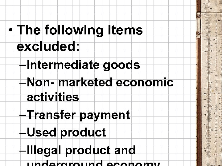  • The following items excluded: –Intermediate goods –Non- marketed economic activities –Transfer payment