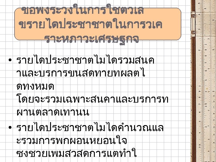 ขอพงระวงในการใชตวเล ขรายไดประชาชาตในการวเค ราะหภาวะเศรษฐกจ • รายไดประชาชาตไมไดรวมสนค าและบรการขนสดทายทผลตไ ดทงหมด โดยจะรวมเฉพาะสนคาและบรการท ผานตลาดเทานน • รายไดประชาชาตไมไดคำนวณแล ะรวมการพกผอนหยอนใจ ซงชวยเพมสวสดการแตทำใ 