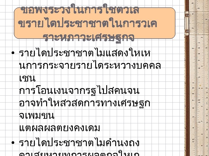 ขอพงระวงในการใชตวเล ขรายไดประชาชาตในการวเค ราะหภาวะเศรษฐกจ • รายไดประชาชาตไมแสดงใหเห นการกระจายรายไดระหวางบคคล เชน การโอนเงนจากรฐไปสคนจน อาจทำใหสวสดการทางเศรษฐก จเพมขน แตผลผลตยงคงเดม • รายไดประชาชาตไมคำนงถง 
