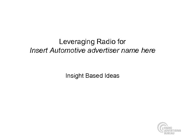 Leveraging Radio for Insert Automotive advertiser name here Insight Based Ideas 