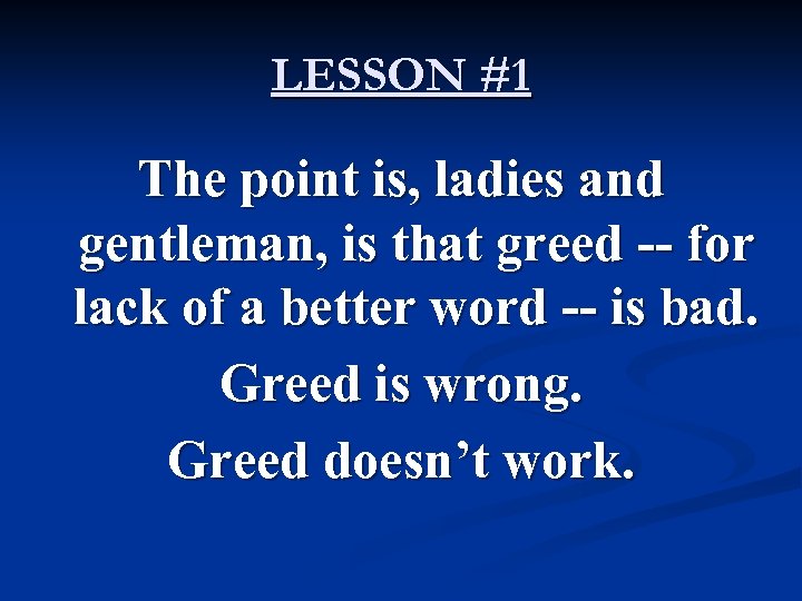 LESSON #1 The point is, ladies and gentleman, is that greed -- for lack