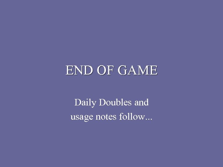 END OF GAME Daily Doubles and usage notes follow. . . 