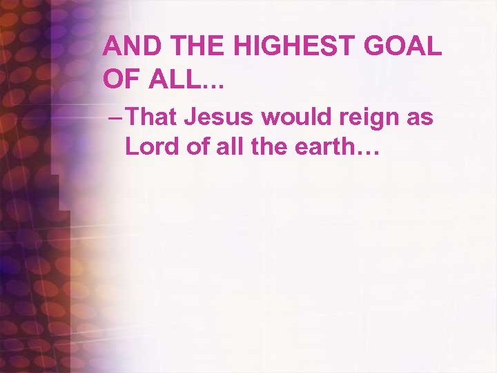 AND THE HIGHEST GOAL OF ALL. . . – That Jesus would reign as