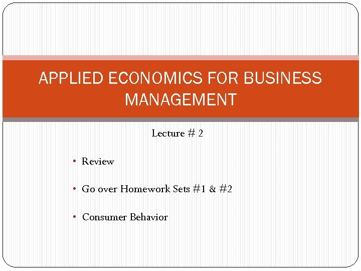 APPLIED ECONOMICS FOR BUSINESS MANAGEMENT • Review Lecture # 2 • Go over Homework