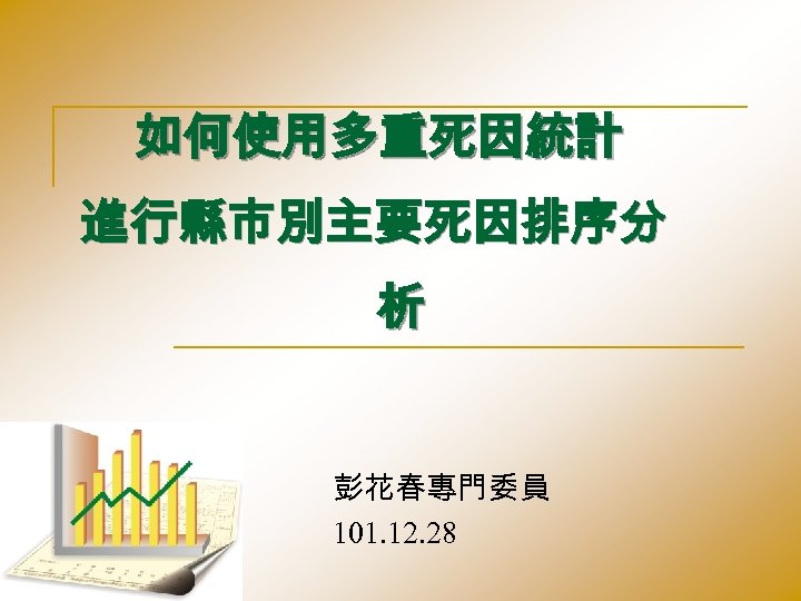 如何使用多重死因統計 進行縣市別主要死因排序分 析 彭花春專門委員 101. 12. 28 