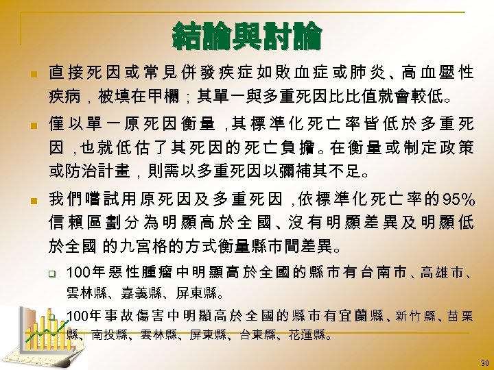 結論與討論 n n n 直接死因或常見併發疾症如敗血症或肺炎、 血壓性 高 疾病，被填在甲欄；其單一與多重死因比比值就會較低。 僅以單一原死因衡量， 標準化死亡率皆低於多重死 其 因， 就低估了其死因的死亡負擔。 衡量或制定政策