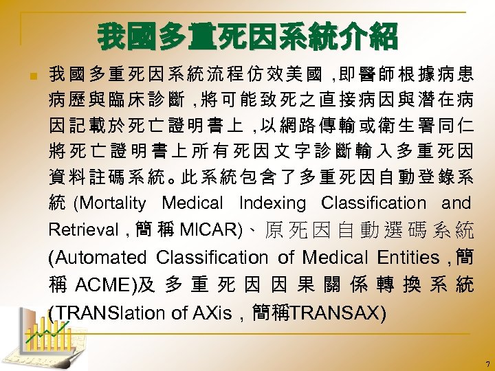 我國多重死因系統介紹 n 我國多重死因系統流程仿效美國， 醫師根據病患 即 病歷與臨床診斷， 可能致死之直接病因與潛在病 將 因記載於死亡證明書上， 網路傳輸或衛生署同仁 以 將死亡證明書上所有死因文字診斷輸入多重死因 資料註碼系統。 系統包含了多重死因自動登錄系
