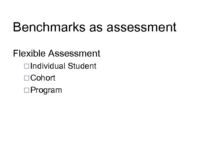 Benchmarks as assessment Flexible Assessment ¨ Individual ¨ Cohort ¨ Program Student 