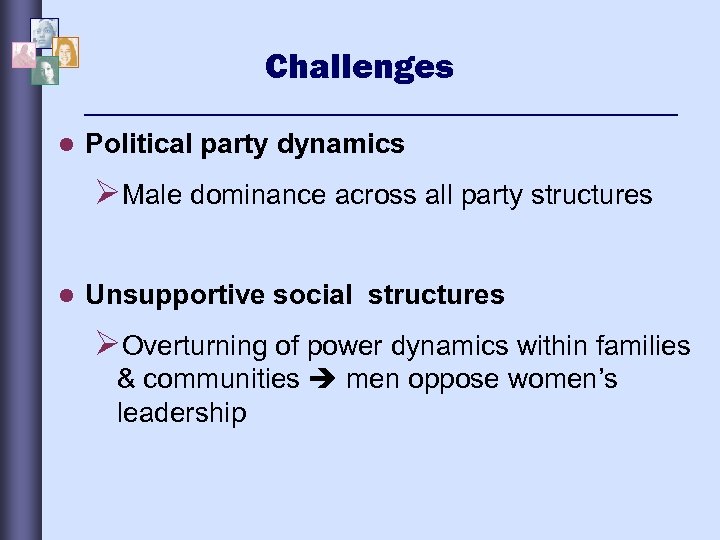 Challenges l Political party dynamics ØMale dominance across all party structures l Unsupportive social