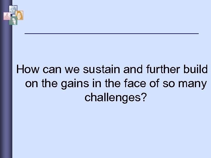 How can we sustain and further build on the gains in the face of