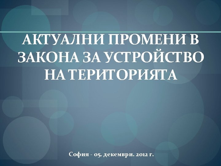 АКТУАЛНИ ПРОМЕНИ В ЗАКОНА ЗА УСТРОЙСТВО НА ТЕРИТОРИЯТА София - 05. декември. 2012 г.