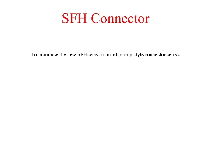 SFH Connector To introduce the new SFH wire-to-board, crimp style connector series. 