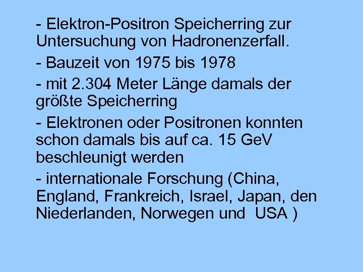- Elektron-Positron Speicherring zur Untersuchung von Hadronenzerfall. - Bauzeit von 1975 bis 1978 -