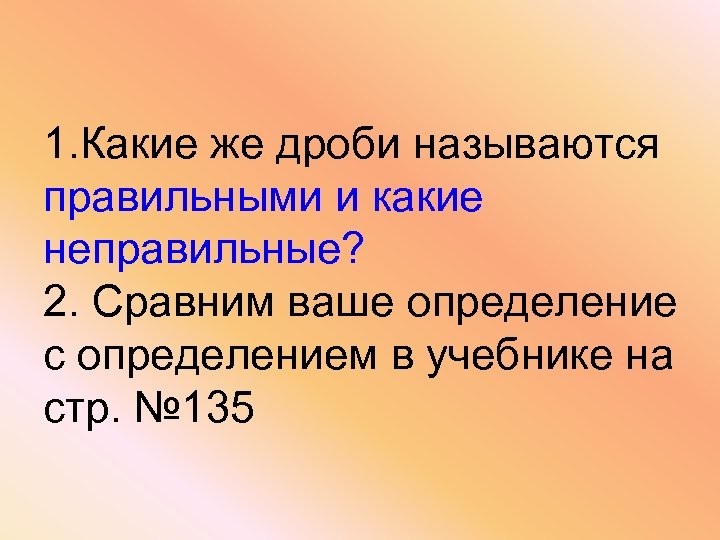 1. Какие же дроби называются правильными и какие неправильные? 2. Сравним ваше определение с
