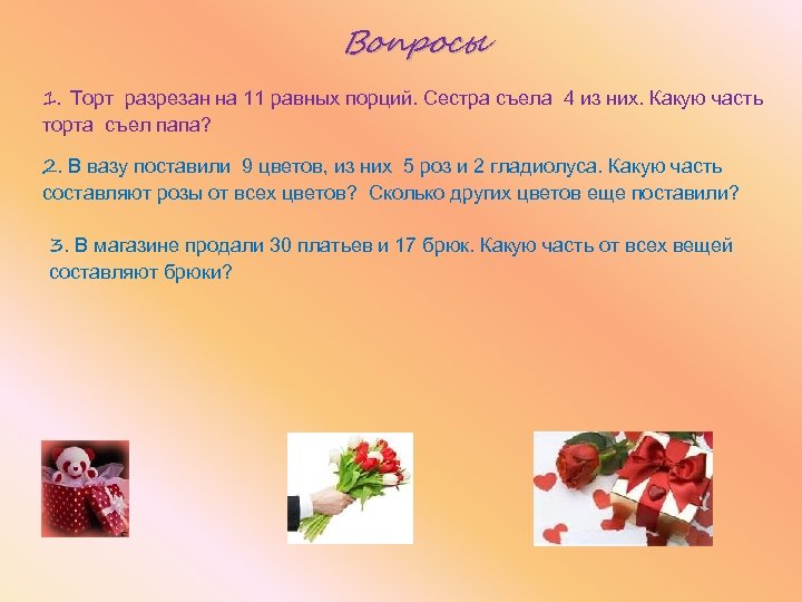 Вопросы 1. Торт разрезан на 11 равных порций. Сестра съела 4 из них. Какую