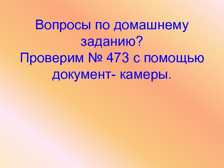 Вопросы по домашнему заданию? Проверим № 473 с помощью документ- камеры. 