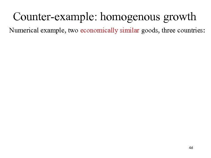 Counter-example: homogenous growth Numerical example, two economically similar goods, three countries: 46 