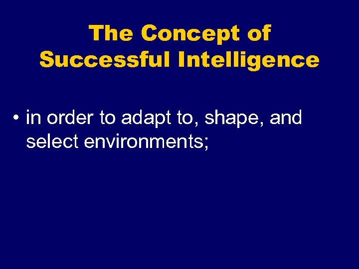 The Concept of Successful Intelligence • in order to adapt to, shape, and select