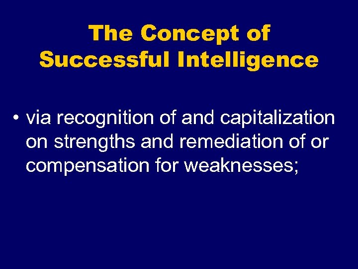 The Concept of Successful Intelligence • via recognition of and capitalization on strengths and