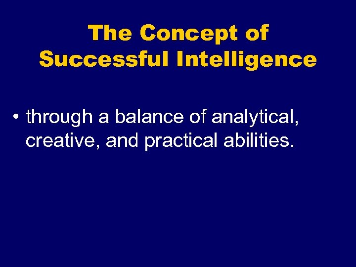 The Concept of Successful Intelligence • through a balance of analytical, creative, and practical